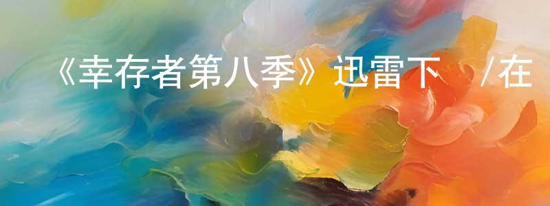 曹建崗發布《幸存者第八季》迅雷下載/在線觀看-選秀綜藝-美劇天堂